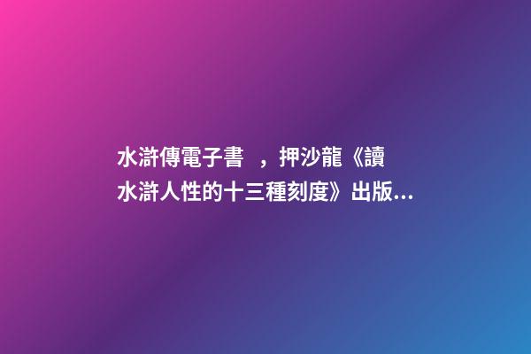 水滸傳電子書，押沙龍《讀水滸人性的十三種刻度》出版丨202202-84(總第1943期)-第1張-觀點-玄機派
